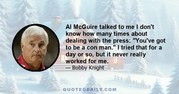 Al McGuire talked to me I don't know how many times about dealing with the press: You've got to be a con man. I tried that for a day or so, but it never really worked for me.