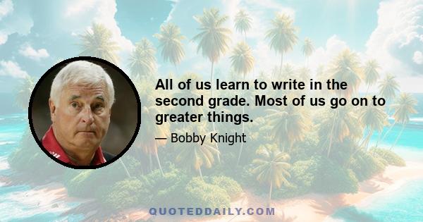 All of us learn to write in the second grade. Most of us go on to greater things.