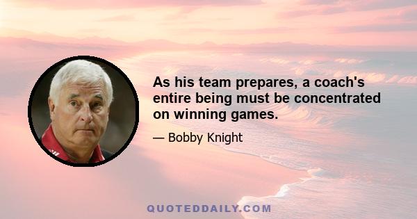 As his team prepares, a coach's entire being must be concentrated on winning games.