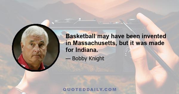 Basketball may have been invented in Massachusetts, but it was made for Indiana.