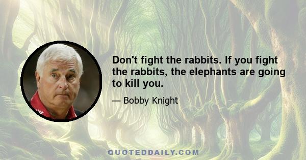 Don't fight the rabbits. If you fight the rabbits, the elephants are going to kill you.