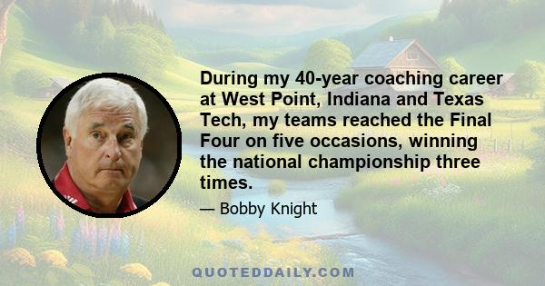 During my 40-year coaching career at West Point, Indiana and Texas Tech, my teams reached the Final Four on five occasions, winning the national championship three times.