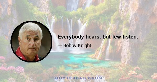 Everybody hears, but few listen.