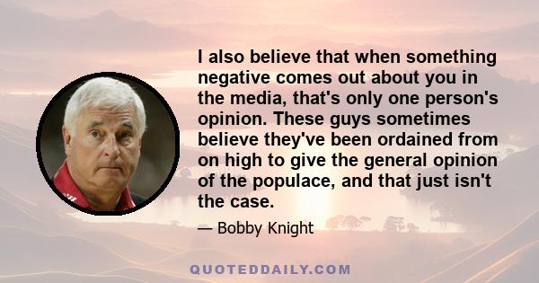 I also believe that when something negative comes out about you in the media, that's only one person's opinion. These guys sometimes believe they've been ordained from on high to give the general opinion of the