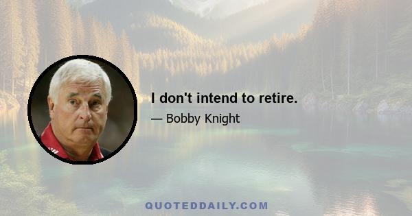 I don't intend to retire.