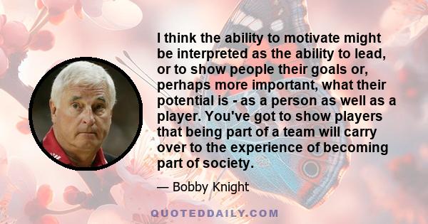 I think the ability to motivate might be interpreted as the ability to lead, or to show people their goals or, perhaps more important, what their potential is - as a person as well as a player. You've got to show