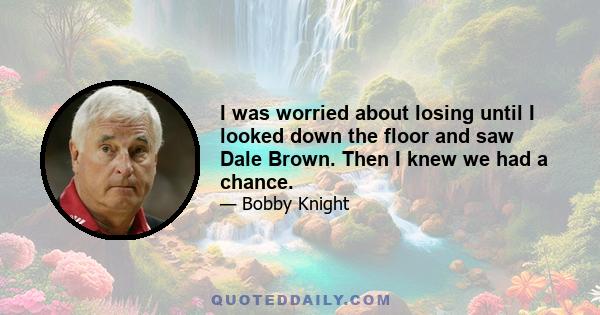 I was worried about losing until I looked down the floor and saw Dale Brown. Then I knew we had a chance.