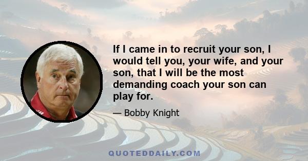 If I came in to recruit your son, I would tell you, your wife, and your son, that I will be the most demanding coach your son can play for.