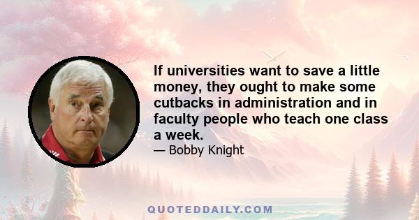 If universities want to save a little money, they ought to make some cutbacks in administration and in faculty people who teach one class a week.