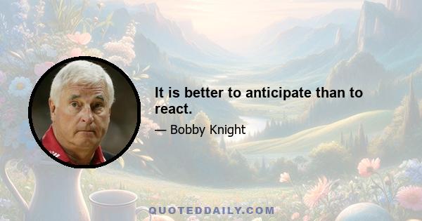 It is better to anticipate than to react.