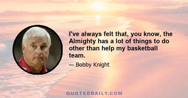 I've always felt that, you know, the Almighty has a lot of things to do other than help my basketball team.