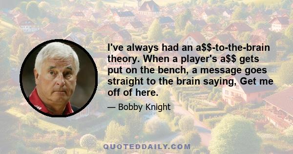 I've always had an a$$-to-the-brain theory. When a player's a$$ gets put on the bench, a message goes straight to the brain saying, Get me off of here.