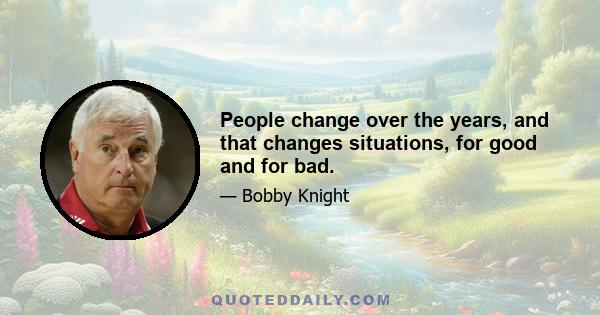 People change over the years, and that changes situations, for good and for bad.