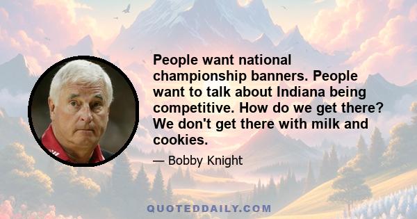 People want national championship banners. People want to talk about Indiana being competitive. How do we get there? We don't get there with milk and cookies.