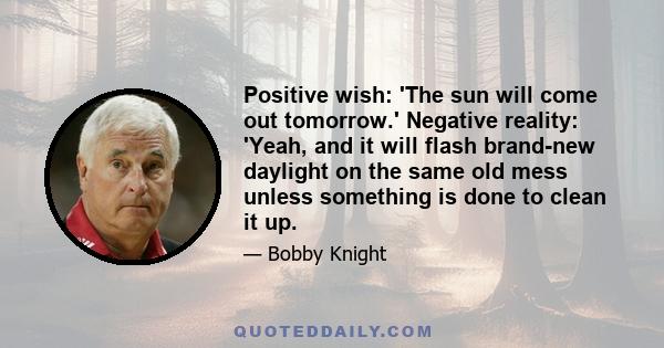 Positive wish: 'The sun will come out tomorrow.' Negative reality: 'Yeah, and it will flash brand-new daylight on the same old mess unless something is done to clean it up.