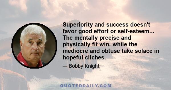 Superiority and success doesn't favor good effort or self-esteem... The mentally precise and physically fit win, while the mediocre and obtuse take solace in hopeful cliches.