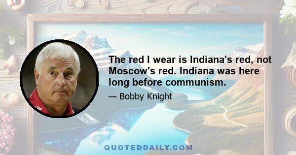 The red I wear is Indiana's red, not Moscow's red. Indiana was here long before communism.