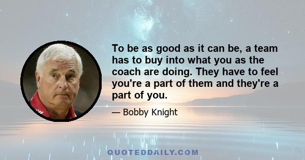 To be as good as it can be, a team has to buy into what you as the coach are doing. They have to feel you're a part of them and they're a part of you.