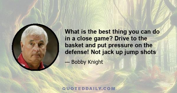 What is the best thing you can do in a close game? Drive to the basket and put pressure on the defense! Not jack up jump shots