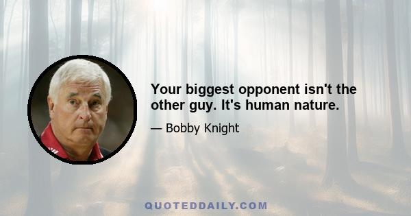 Your biggest opponent isn't the other guy. It's human nature.