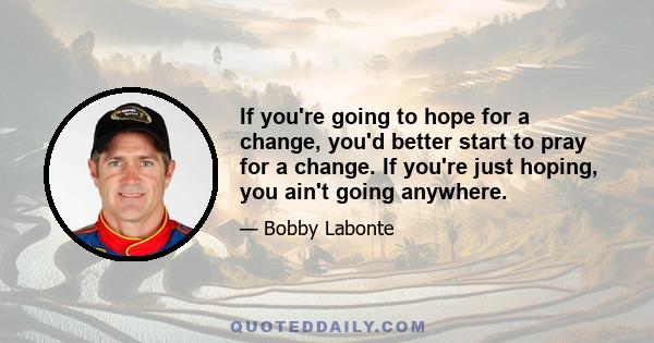 If you're going to hope for a change, you'd better start to pray for a change. If you're just hoping, you ain't going anywhere.