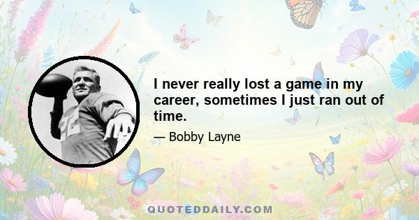 I never really lost a game in my career, sometimes I just ran out of time.