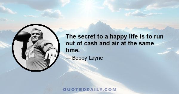 The secret to a happy life is to run out of cash and air at the same time.