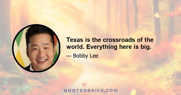 Texas is the crossroads of the world. Everything here is big.