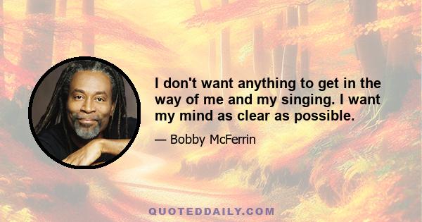 I don't want anything to get in the way of me and my singing. I want my mind as clear as possible.