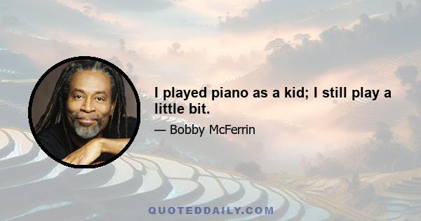 I played piano as a kid; I still play a little bit.