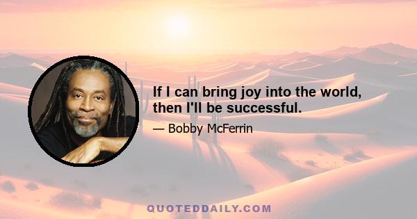 If I can bring joy into the world, then I'll be successful.