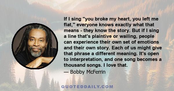 If I sing you broke my heart, you left me flat, everyone knows exactly what that means - they know the story. But if I sing a line that's plaintive or wailing, people can experience their own set of emotions and their