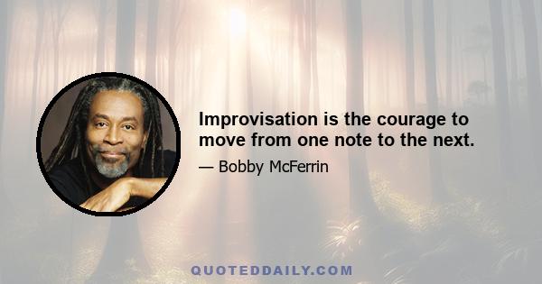 Improvisation is the courage to move from one note to the next.