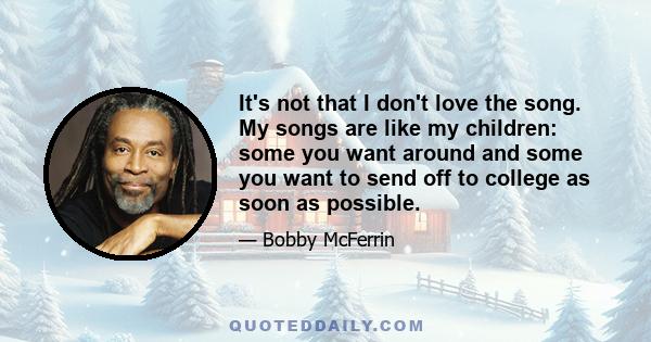 It's not that I don't love the song. My songs are like my children: some you want around and some you want to send off to college as soon as possible.