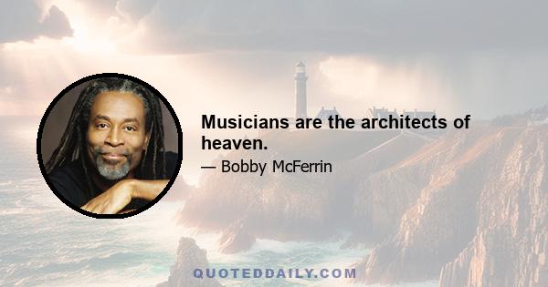 Musicians are the architects of heaven.