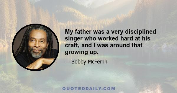 My father was a very disciplined singer who worked hard at his craft, and I was around that growing up.