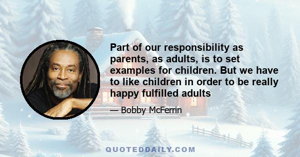 Part of our responsibility as parents, as adults, is to set examples for children. But we have to like children in order to be really happy fulfilled adults