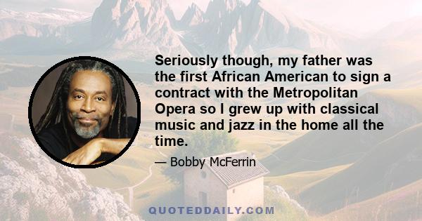 Seriously though, my father was the first African American to sign a contract with the Metropolitan Opera so I grew up with classical music and jazz in the home all the time.