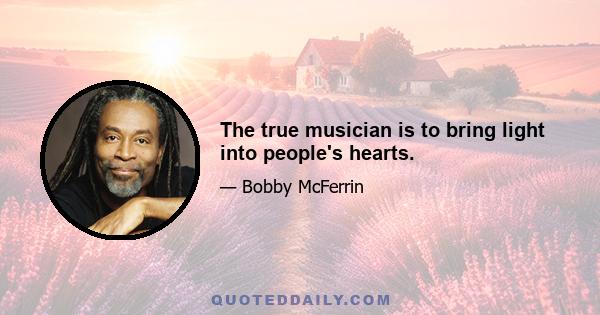 The true musician is to bring light into people's hearts.