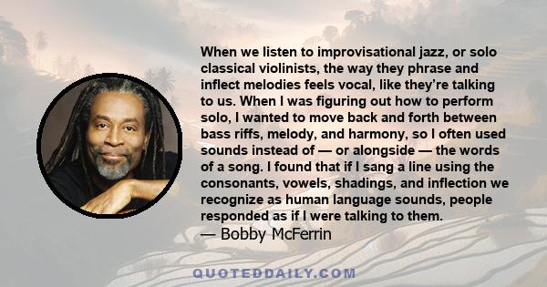 When we listen to improvisational jazz, or solo classical violinists, the way they phrase and inflect melodies feels vocal, like they’re talking to us. When I was figuring out how to perform solo, I wanted to move back