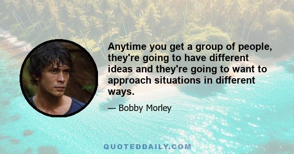 Anytime you get a group of people, they're going to have different ideas and they're going to want to approach situations in different ways.