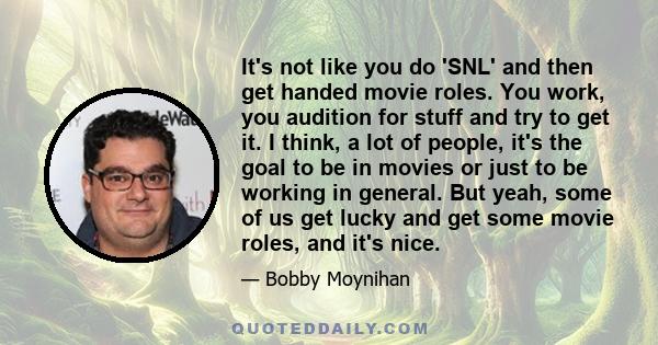 It's not like you do 'SNL' and then get handed movie roles. You work, you audition for stuff and try to get it. I think, a lot of people, it's the goal to be in movies or just to be working in general. But yeah, some of 