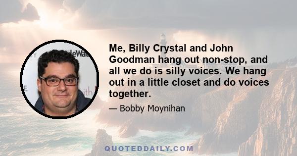 Me, Billy Crystal and John Goodman hang out non-stop, and all we do is silly voices. We hang out in a little closet and do voices together.