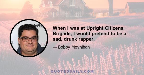 When I was at Upright Citizens Brigade, I would pretend to be a sad, drunk rapper.