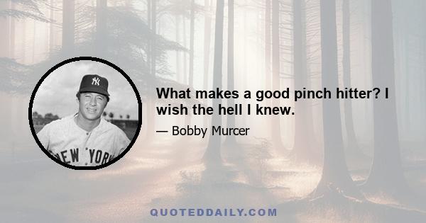 What makes a good pinch hitter? I wish the hell I knew.