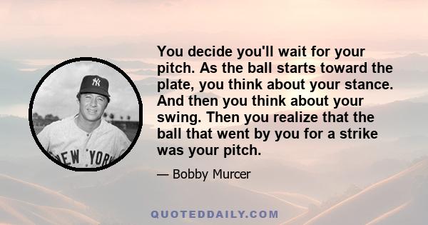 You decide you'll wait for your pitch. As the ball starts toward the plate, you think about your stance. And then you think about your swing. Then you realize that the ball that went by you for a strike was your pitch.