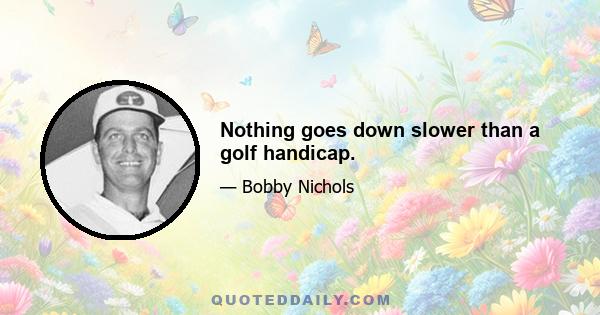 Nothing goes down slower than a golf handicap.