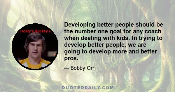 Developing better people should be the number one goal for any coach when dealing with kids. In trying to develop better people, we are going to develop more and better pros.