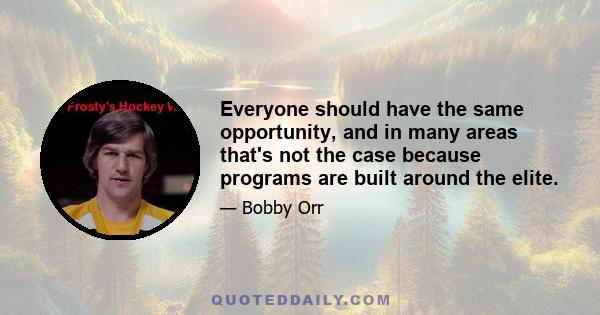 Everyone should have the same opportunity, and in many areas that's not the case because programs are built around the elite.