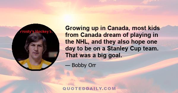 Growing up in Canada, most kids from Canada dream of playing in the NHL, and they also hope one day to be on a Stanley Cup team. That was a big goal.